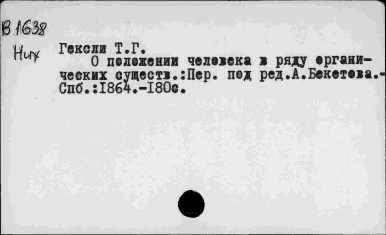 ﻿Гексли Т.Г.
п у 0 пележении чележека 1 ряду ергани-ческих существ.:Пер. пед ред.А.Бекетежа Спб.:18б4.-180с.